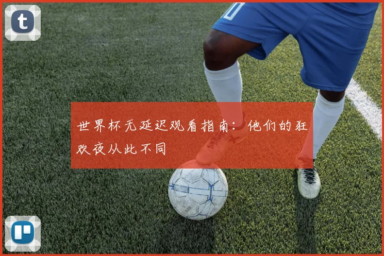 世界杯无延迟观看指南:他们的狂欢夜从此不同