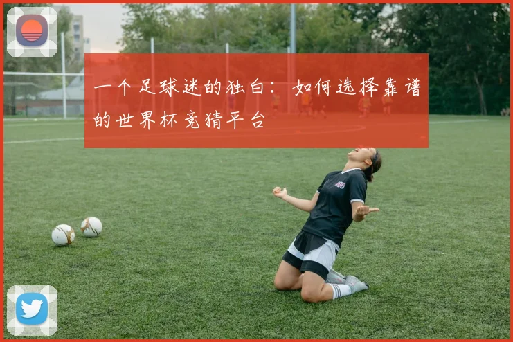 一个足球迷的独白：如何选择靠谱的世界杯竞猜平台