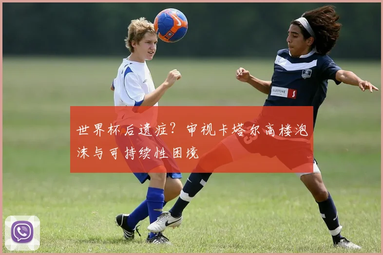世界杯后遗症？审视卡塔尔高楼泡沫与可持续性困境