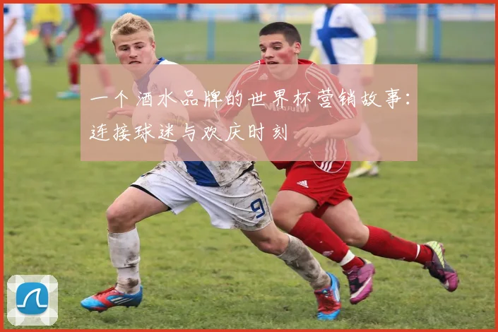 一个酒水品牌的世界杯营销故事:连接球迷与欢庆时刻