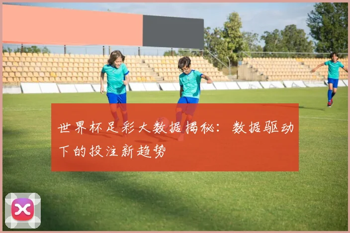 世界杯足彩大数据揭秘:数据驱动下的投注新趋势