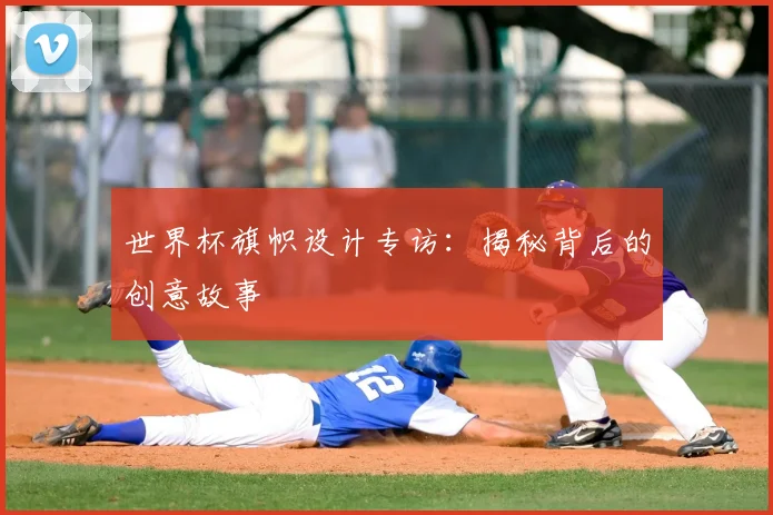 世界杯旗帜设计专访:揭秘背后的创意故事