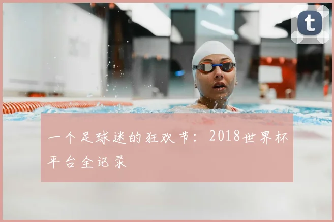 一个足球迷的狂欢节:2018世界杯平台全记录