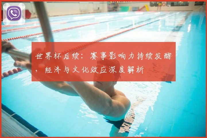 世界杯后续:赛事影响力持续发酵,经济与文化效应深度解析