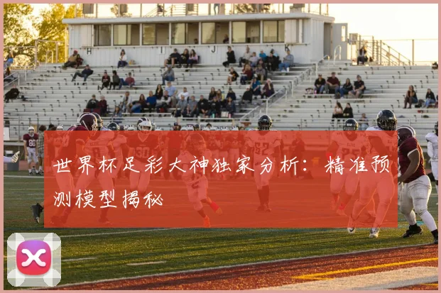 世界杯足彩大神独家分析:精准预测模型揭秘