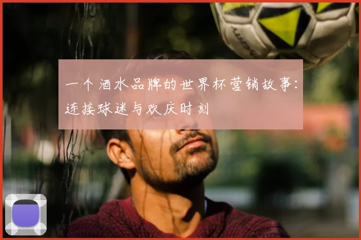 一个酒水品牌的世界杯营销故事:连接球迷与欢庆时刻
