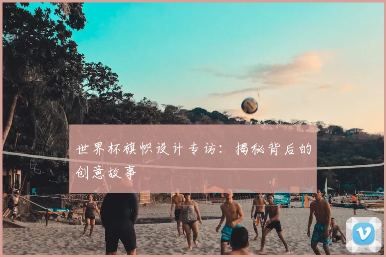 世界杯旗帜设计专访:揭秘背后的创意故事