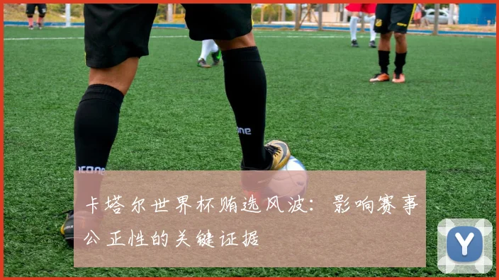 卡塔尔世界杯贿选风波：影响赛事公正性的关键证据