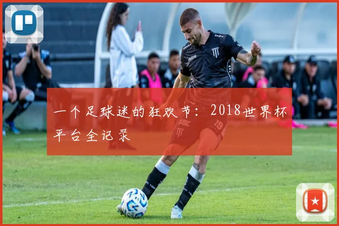 一个足球迷的狂欢节：2018世界杯平台全记录