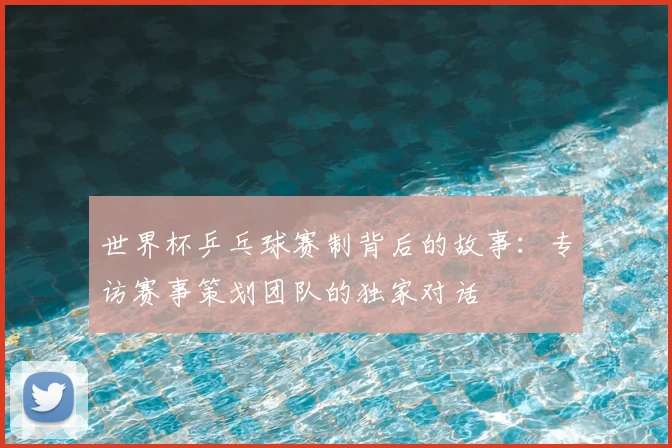 世界杯乒乓球赛制背后的故事:专访赛事策划团队的独家对话