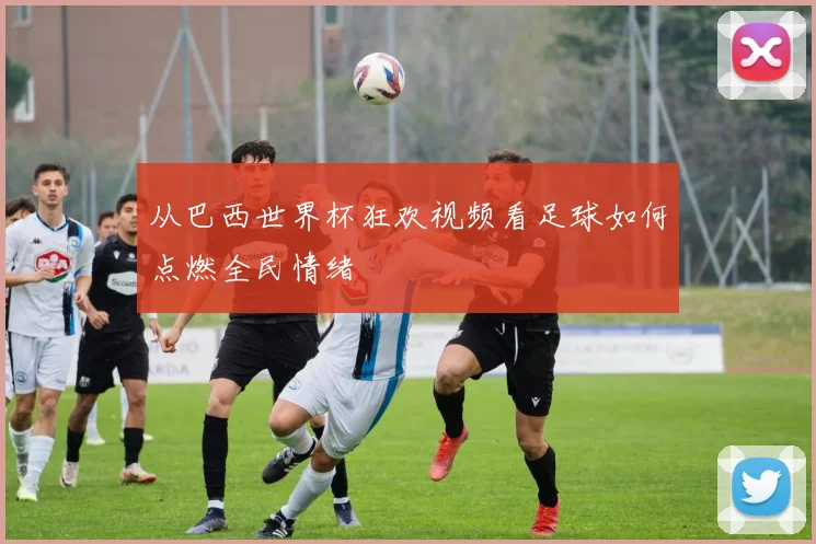 从巴西世界杯狂欢视频看足球如何点燃全民情绪
