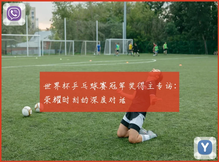 世界杯乒乓球赛冠军奖得主专访:荣耀时刻的深度对话