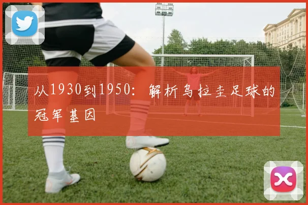 从1930到1950：解析乌拉圭足球的冠军基因