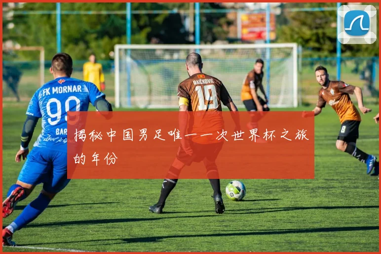 揭秘中国男足唯一一次世界杯之旅的年份