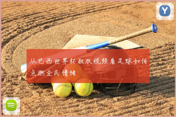 从巴西世界杯狂欢视频看足球如何点燃全民情绪