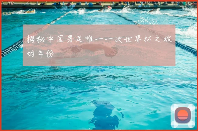 揭秘中国男足唯一一次世界杯之旅的年份