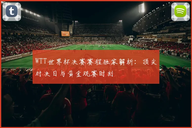 WTT世界杯决赛赛程独家解析:顶尖对决日与黄金观赛时刻