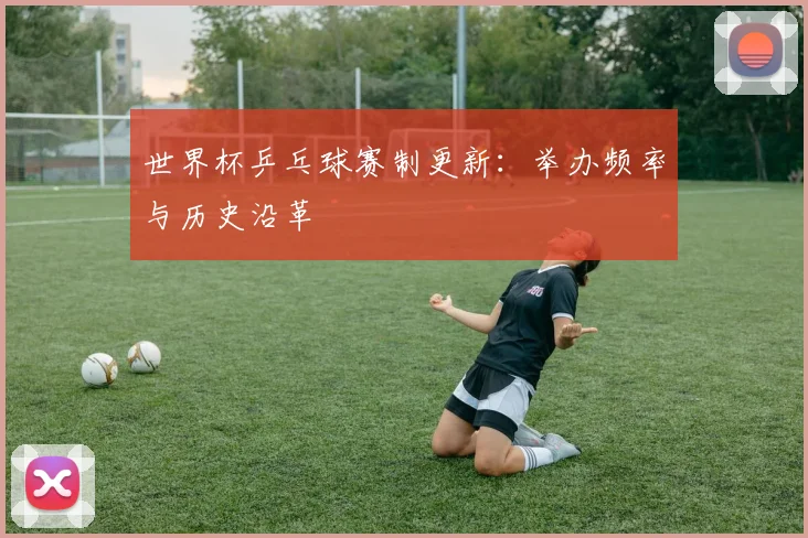 世界杯乒乓球赛制更新:举办频率与历史沿革