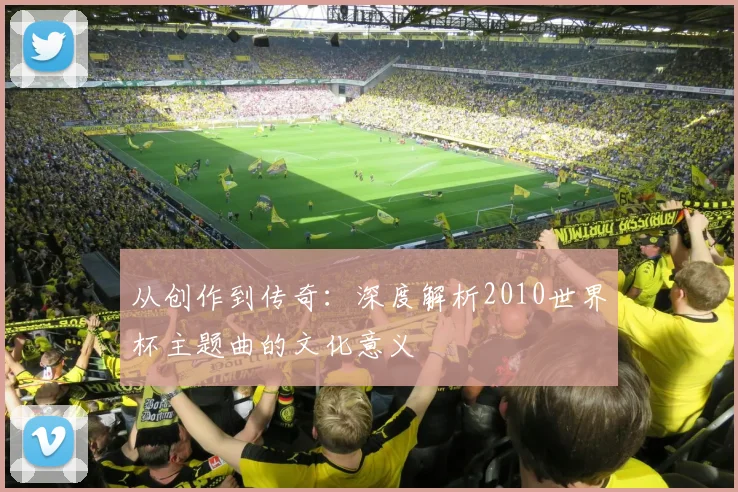 从创作到传奇：深度解析2010世界杯主题曲的文化意义