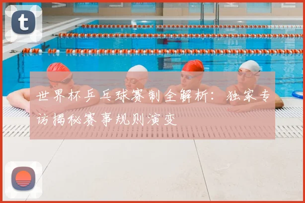 世界杯乒乓球赛制全解析:独家专访揭秘赛事规则演变