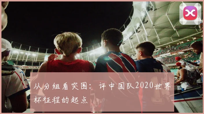 从分组看突围：评中国队2020世界杯征程的起点