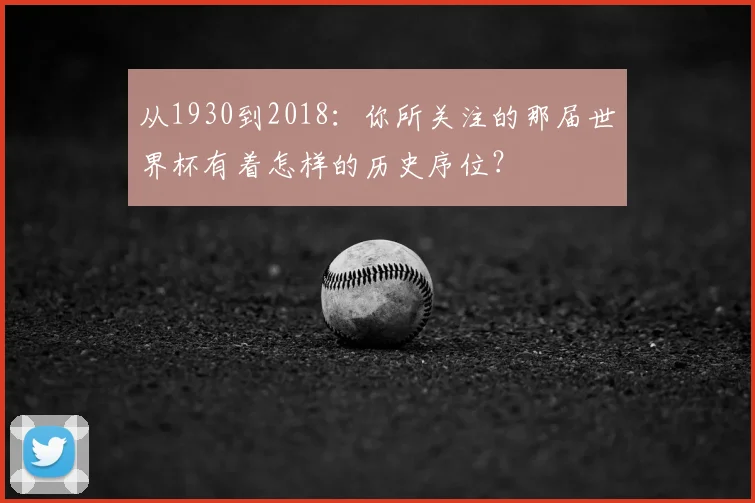 从1930到2018:你所关注的那届世界杯有着怎样的历史序位?