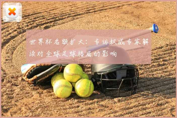 世界杯名额扩大:专访权威专家解读对全球足球格局的影响