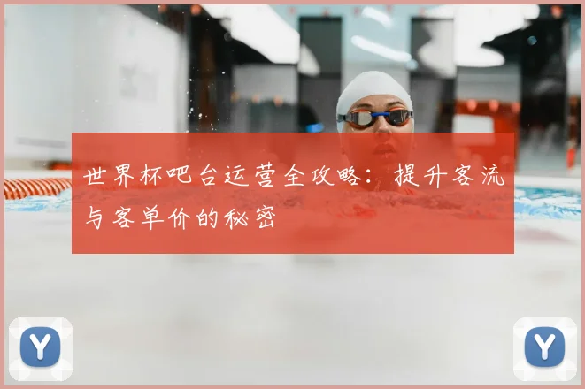 世界杯吧台运营全攻略:提升客流与客单价的秘密