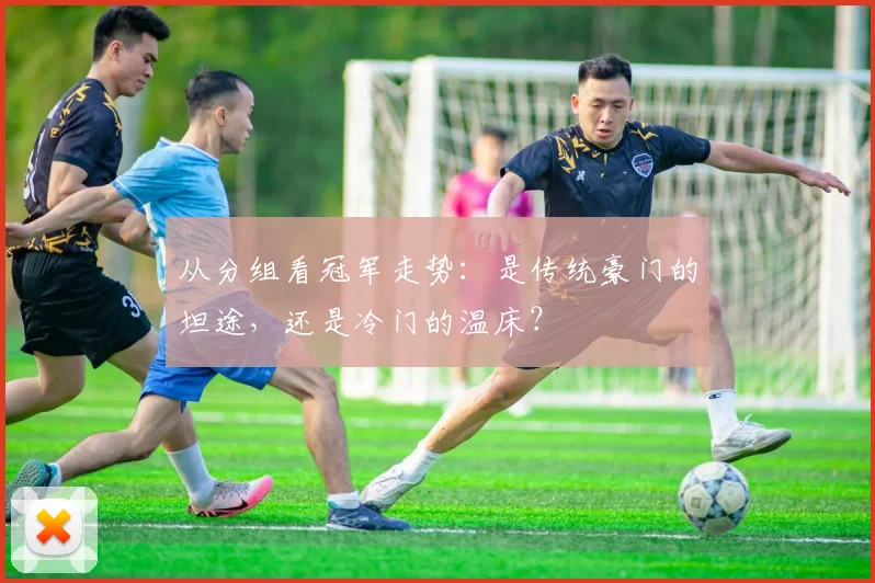 从分组看冠军走势：是传统豪门的坦途，还是冷门的温床？