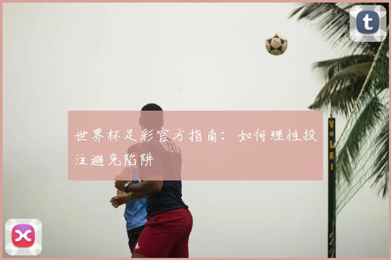 世界杯足彩官方指南:如何理性投注避免陷阱