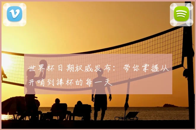 世界杯日期权威发布:带你掌握从开哨到捧杯的每一天