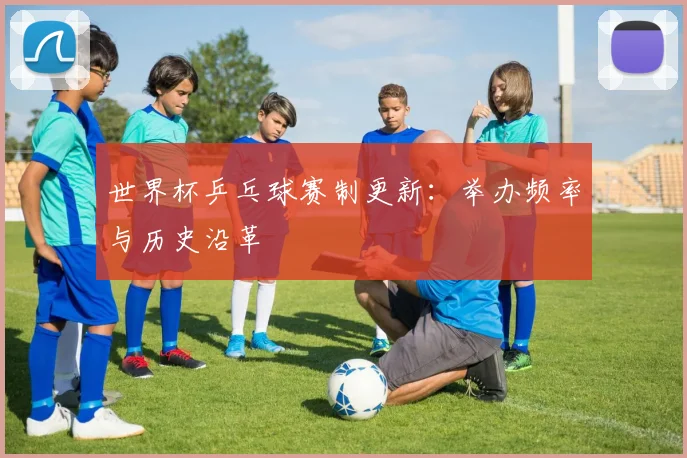 世界杯乒乓球赛制更新:举办频率与历史沿革