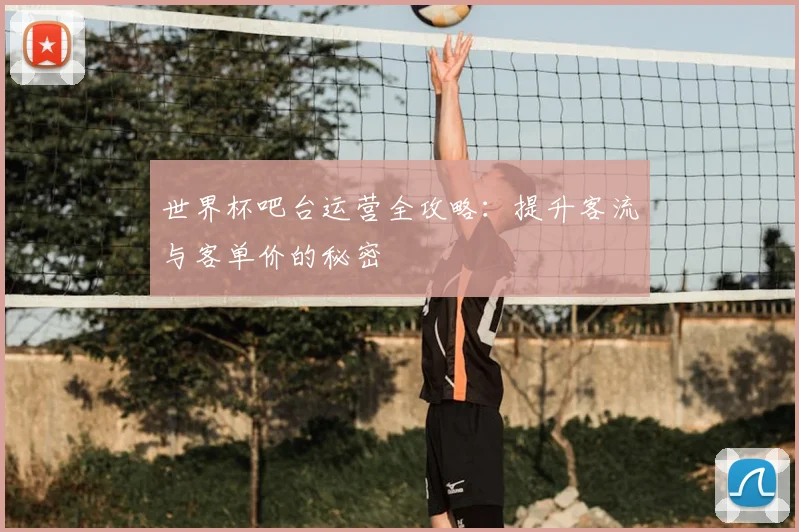 世界杯吧台运营全攻略:提升客流与客单价的秘密