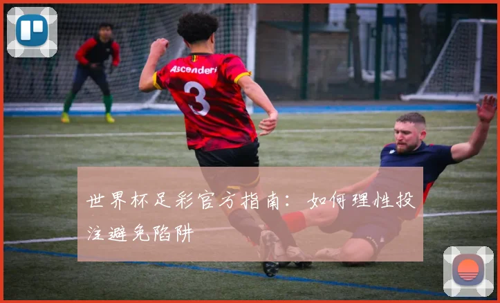 世界杯足彩官方指南：如何理性投注避免陷阱