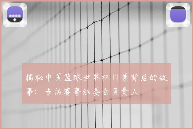 揭秘中国篮球世界杯门票背后的故事：专访赛事组委会负责人