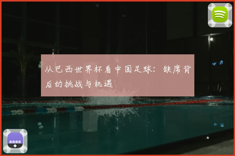 从巴西世界杯看中国足球:缺席背后的挑战与机遇