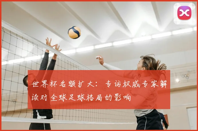 世界杯名额扩大:专访权威专家解读对全球足球格局的影响